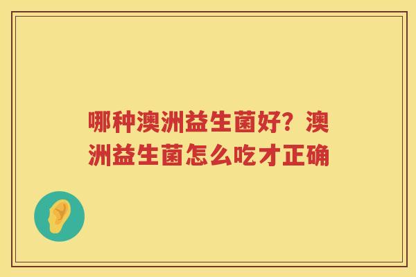 哪种澳洲益生菌好？澳洲益生菌怎么吃才正确