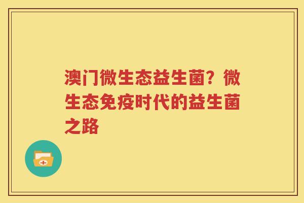澳门微生态益生菌？微生态免疫时代的益生菌之路