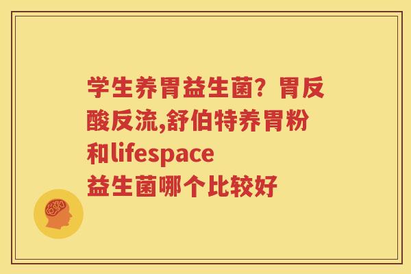学生养胃益生菌？胃反酸反流,舒伯特养胃粉和lifespace益生菌哪个比较好