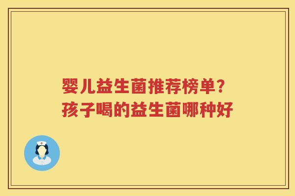 婴儿益生菌推荐榜单？孩子喝的益生菌哪种好