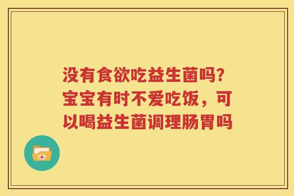 没有食欲吃益生菌吗？宝宝有时不爱吃饭，可以喝益生菌调理肠胃吗