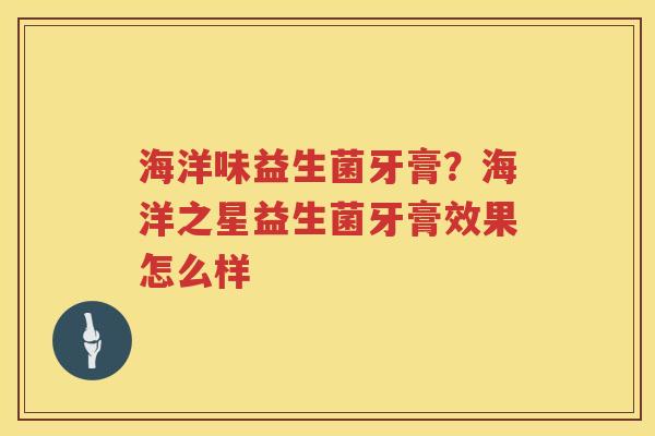 海洋味益生菌牙膏？海洋之星益生菌牙膏效果怎么样