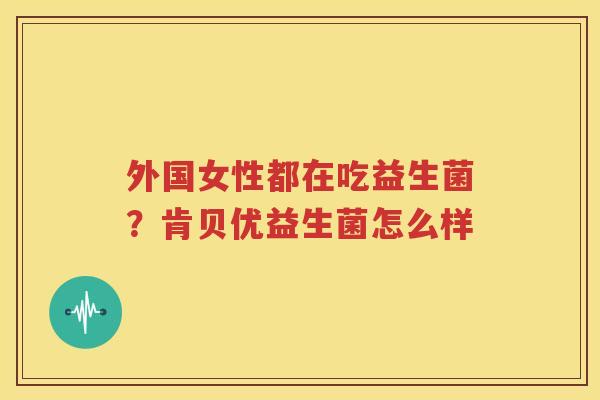 外国女性都在吃益生菌？肯贝优益生菌怎么样