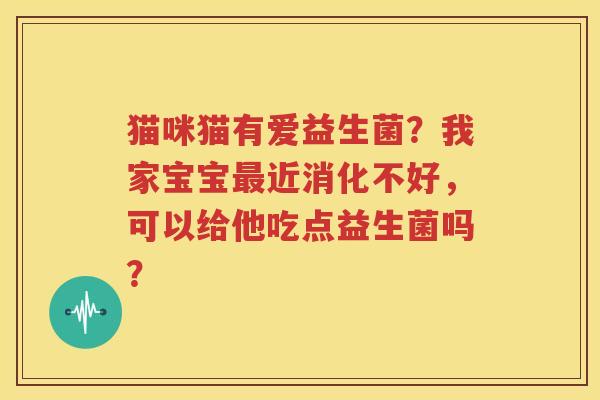 猫咪猫有爱益生菌？我家宝宝最近消化不好，可以给他吃点益生菌吗？