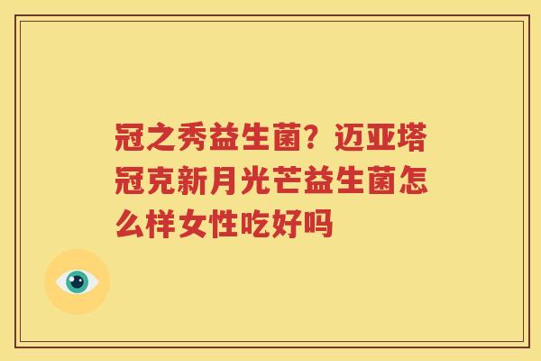 冠之秀益生菌？迈亚塔冠克新月光芒益生菌怎么样女性吃好吗