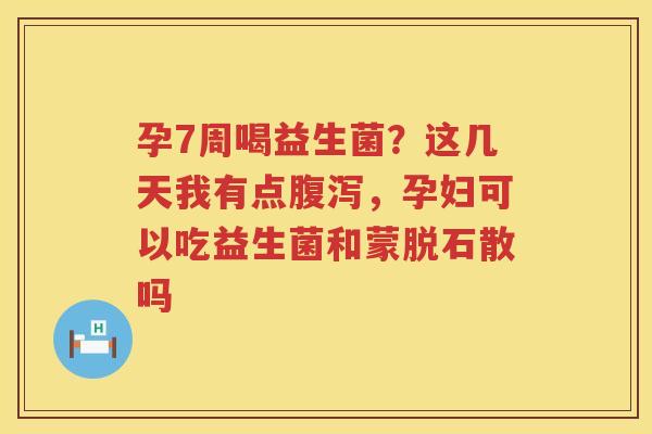 孕7周喝益生菌？这几天我有点腹泻，孕妇可以吃益生菌和蒙脱石散吗