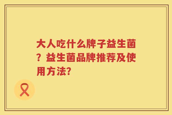 大人吃什么牌子益生菌？益生菌品牌推荐及使用方法？
