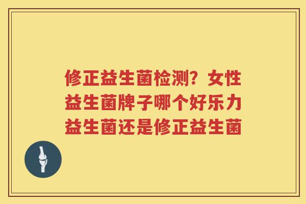 修正益生菌检测？女性益生菌牌子哪个好乐力益生菌还是修正益生菌