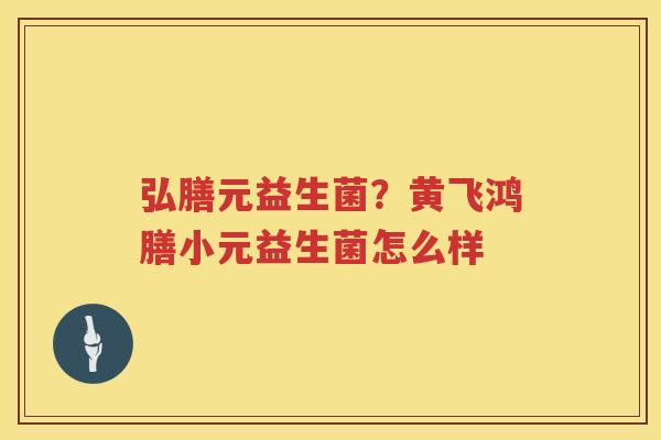 弘膳元益生菌？黄飞鸿膳小元益生菌怎么样