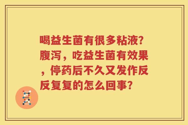 喝益生菌有很多粘液？腹泻，吃益生菌有效果，停药后不久又发作反反复复的怎么回事？