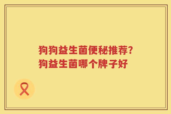狗狗益生菌便秘推荐？狗益生菌哪个牌子好