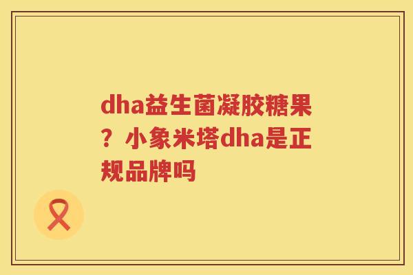 dha益生菌凝胶糖果？小象米塔dha是正规品牌吗