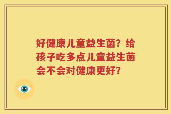 好健康儿童益生菌？给孩子吃多点儿童益生菌会不会对健康更好？