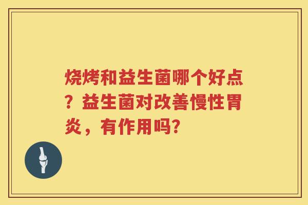 烧烤和益生菌哪个好点？益生菌对改善慢性胃炎，有作用吗？