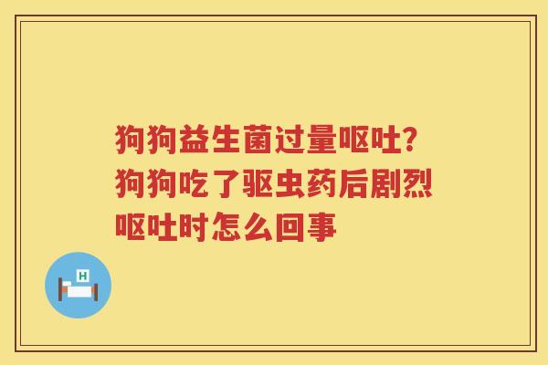 狗狗益生菌过量呕吐？狗狗吃了驱虫药后剧烈呕吐时怎么回事