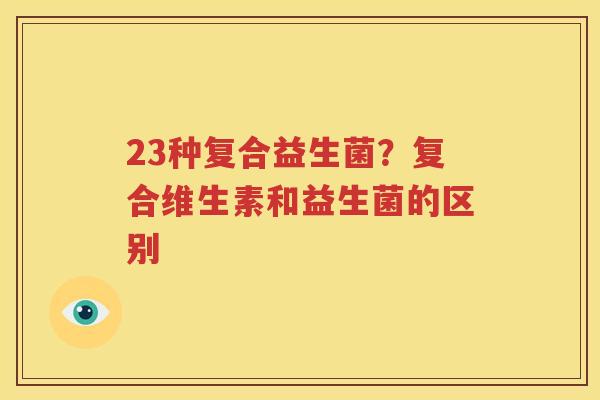 23种复合益生菌？复合维生素和益生菌的区别