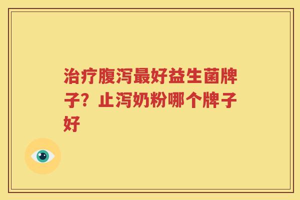 治疗腹泻最好益生菌牌子？止泻奶粉哪个牌子好