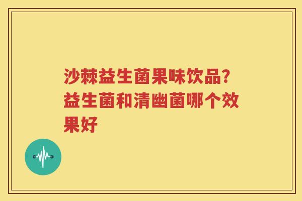 沙棘益生菌果味饮品？益生菌和清幽菌哪个效果好