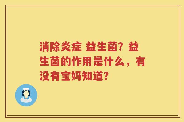 消除炎症 益生菌？益生菌的作用是什么，有没有宝妈知道？