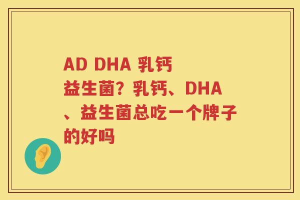 AD DHA 乳钙 益生菌？乳钙、DHA、益生菌总吃一个牌子的好吗