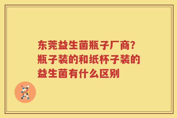 东莞益生菌瓶子厂商？瓶子装的和纸杯子装的益生菌有什么区别