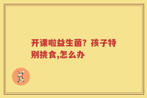 开课啦益生菌？孩子特别挑食,怎么办
