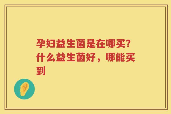 孕妇益生菌是在哪买？什么益生菌好，哪能买到