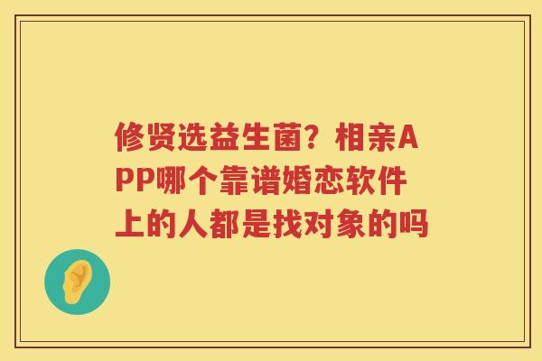 修贤选益生菌？相亲APP哪个靠谱婚恋软件上的人都是找对象的吗
