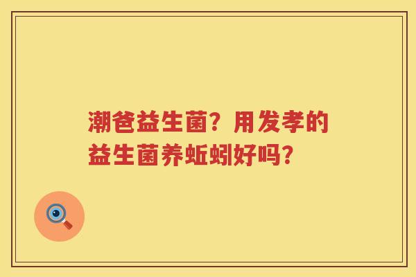 潮爸益生菌？用发孝的益生菌养蚯蚓好吗？