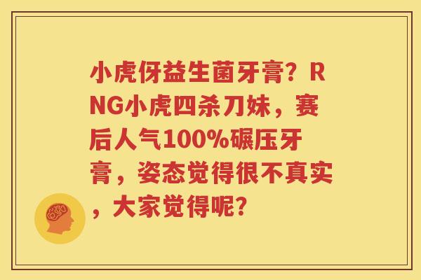 小虎伢益生菌牙膏？RNG小虎四杀刀妹，赛后人气100%碾压牙膏，姿态觉得很不真实，大家觉得呢？