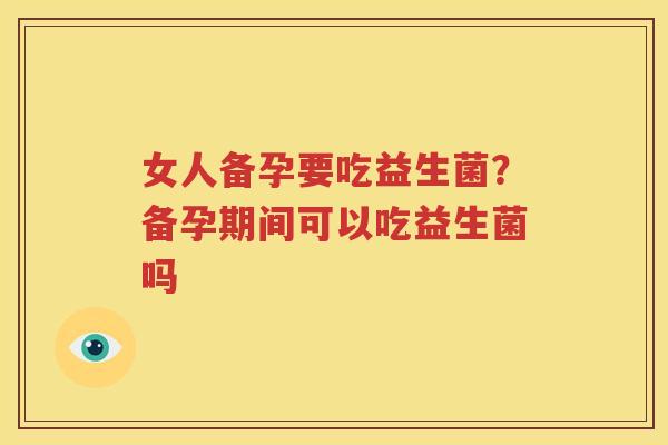 女人备孕要吃益生菌？备孕期间可以吃益生菌吗