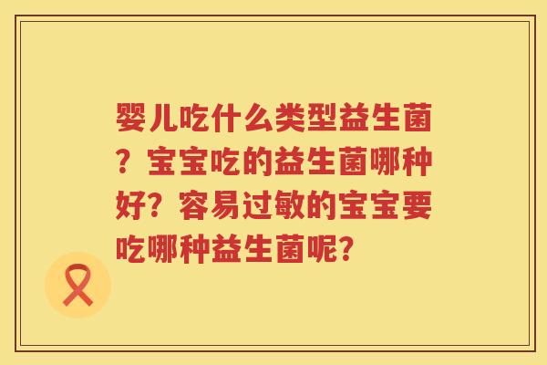 婴儿吃什么类型益生菌？宝宝吃的益生菌哪种好？容易过敏的宝宝要吃哪种益生菌呢？