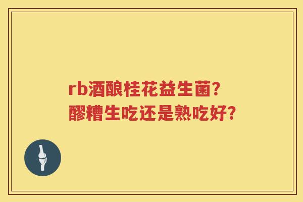 rb酒酿桂花益生菌？醪糟生吃还是熟吃好？
