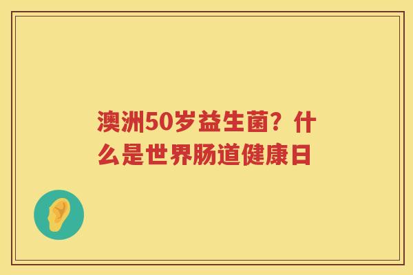 澳洲50岁益生菌？什么是世界肠道健康日
