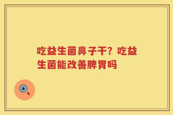 吃益生菌鼻子干？吃益生菌能改善脾胃吗