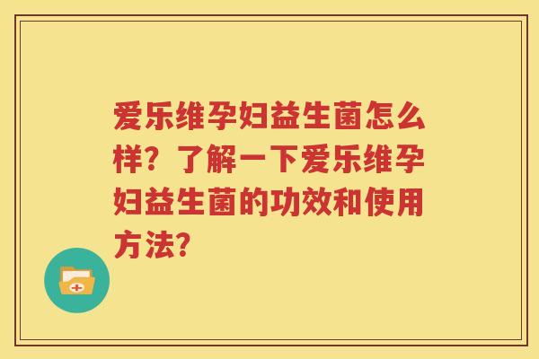 爱乐维孕妇益生菌怎么样？了解一下爱乐维孕妇益生菌的功效和使用方法？