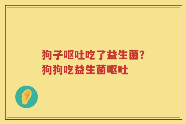 狗子呕吐吃了益生菌？狗狗吃益生菌呕吐