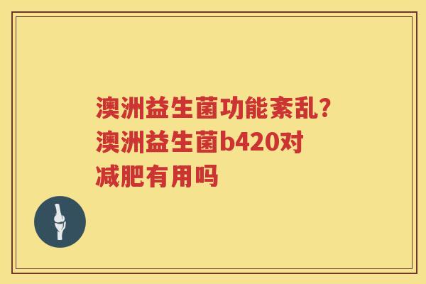 澳洲益生菌功能紊乱？澳洲益生菌b420对减肥有用吗