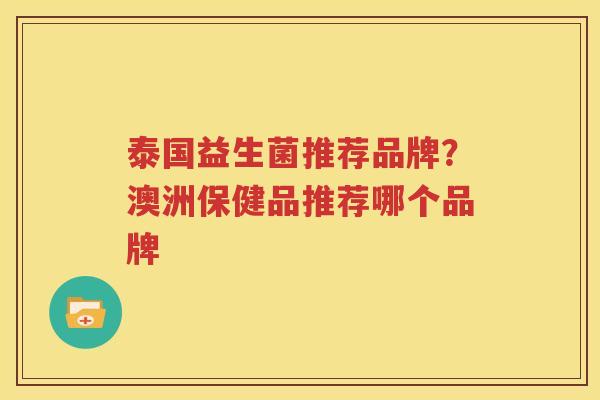 泰国益生菌推荐品牌？澳洲保健品推荐哪个品牌