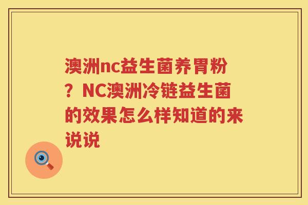 澳洲nc益生菌养胃粉？NC澳洲冷链益生菌的效果怎么样知道的来说说