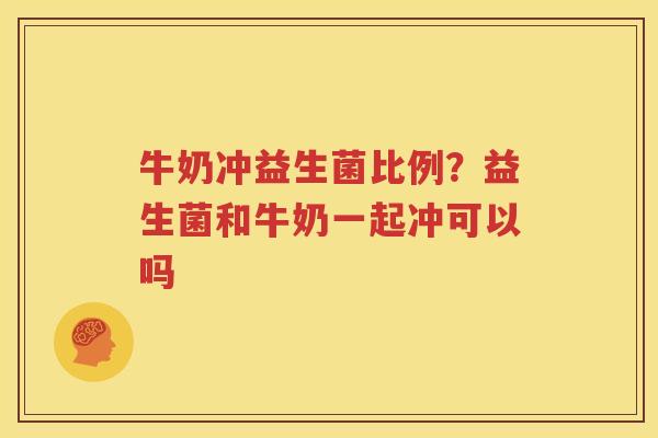 牛奶冲益生菌比例？益生菌和牛奶一起冲可以吗