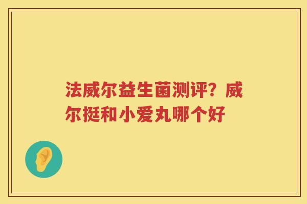 法威尔益生菌测评？威尔挺和小爱丸哪个好