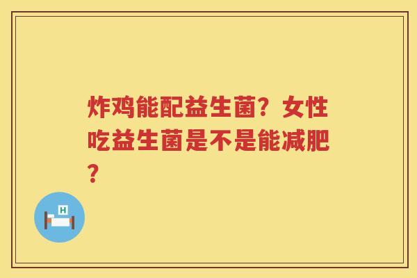 炸鸡能配益生菌？女性吃益生菌是不是能减肥？