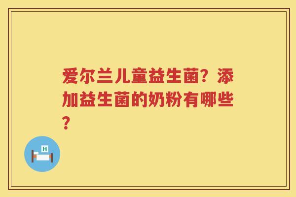 爱尔兰儿童益生菌？添加益生菌的奶粉有哪些？