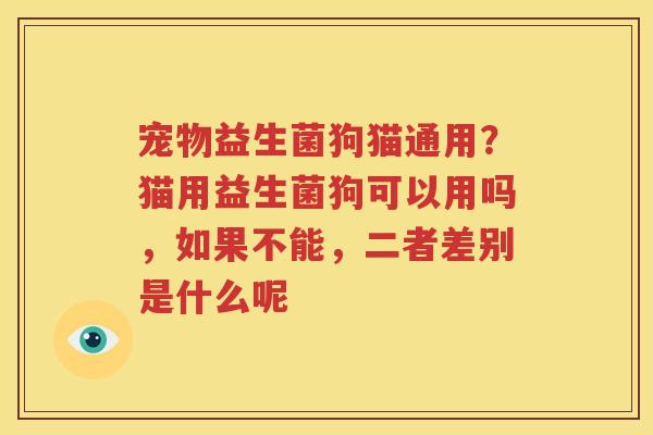 宠物益生菌狗猫通用？猫用益生菌狗可以用吗，如果不能，二者差别是什么呢