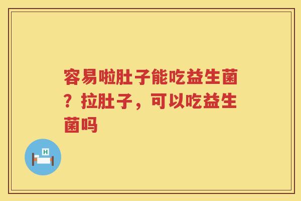 容易啦肚子能吃益生菌？拉肚子，可以吃益生菌吗
