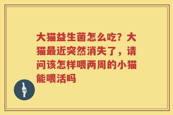 大猫益生菌怎么吃？大猫最近突然消失了，请问该怎样喂两周的小猫能喂活吗