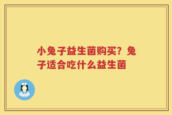 小兔子益生菌购买？兔子适合吃什么益生菌