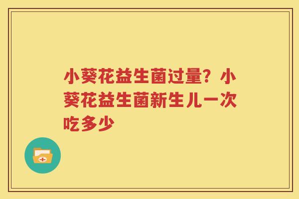 小葵花益生菌过量？小葵花益生菌新生儿一次吃多少
