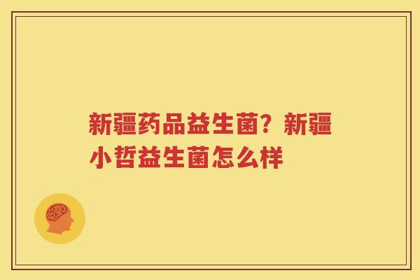 新疆药品益生菌？新疆小哲益生菌怎么样